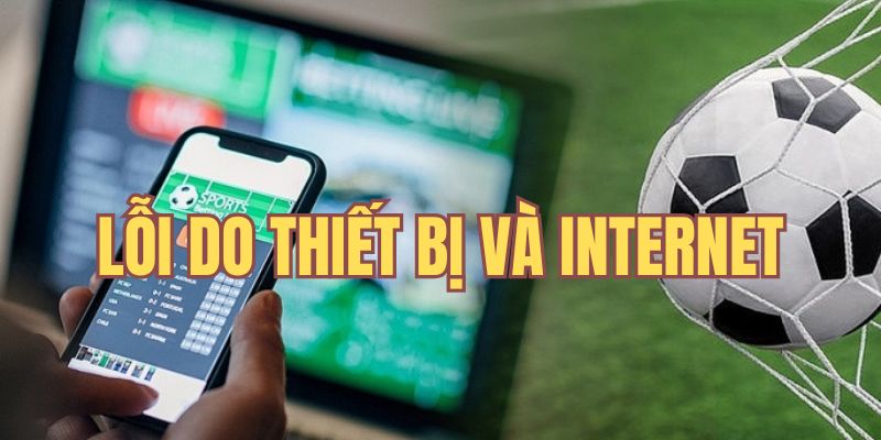 Lỗi phát sinh từ thiết bị và kết nối internet